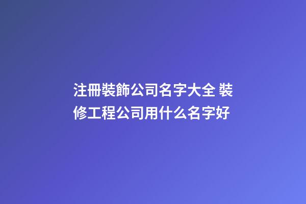 注冊裝飾公司名字大全 裝修工程公司用什么名字好